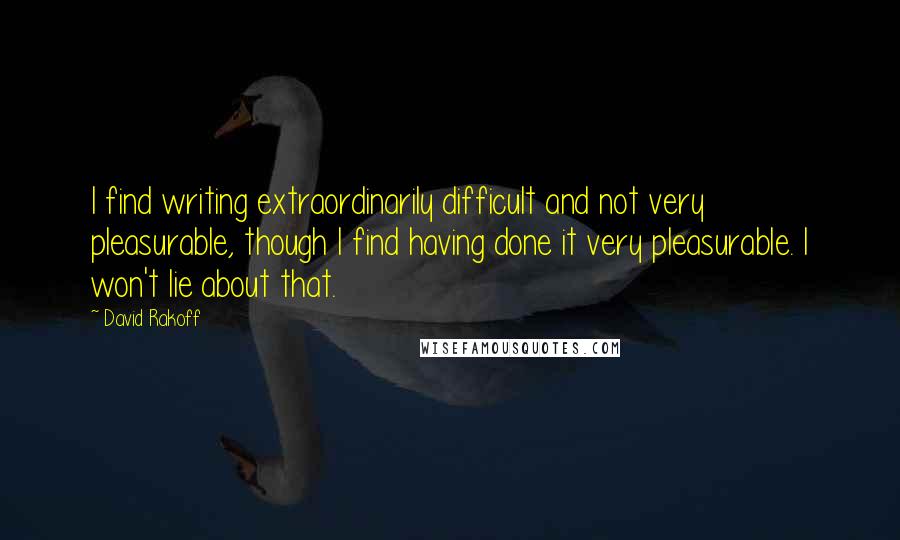 David Rakoff Quotes: I find writing extraordinarily difficult and not very pleasurable, though I find having done it very pleasurable. I won't lie about that.