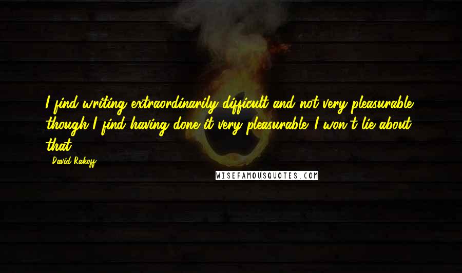 David Rakoff Quotes: I find writing extraordinarily difficult and not very pleasurable, though I find having done it very pleasurable. I won't lie about that.