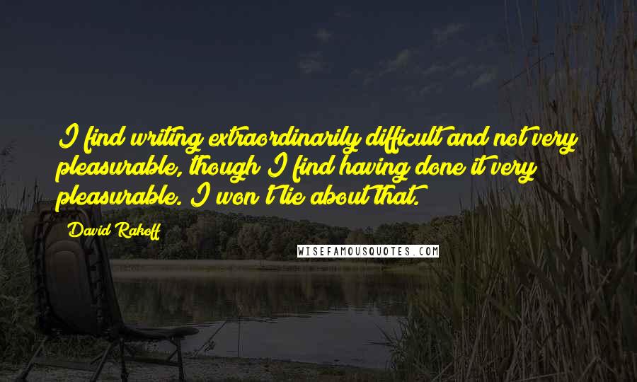 David Rakoff Quotes: I find writing extraordinarily difficult and not very pleasurable, though I find having done it very pleasurable. I won't lie about that.