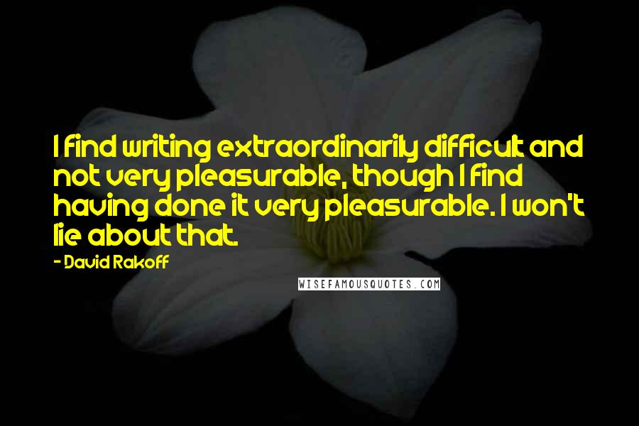 David Rakoff Quotes: I find writing extraordinarily difficult and not very pleasurable, though I find having done it very pleasurable. I won't lie about that.