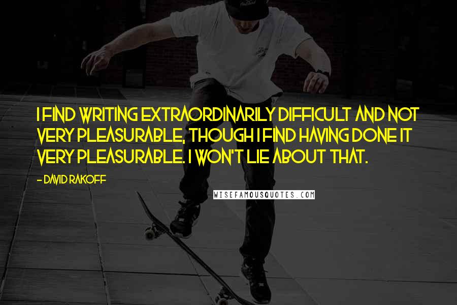 David Rakoff Quotes: I find writing extraordinarily difficult and not very pleasurable, though I find having done it very pleasurable. I won't lie about that.