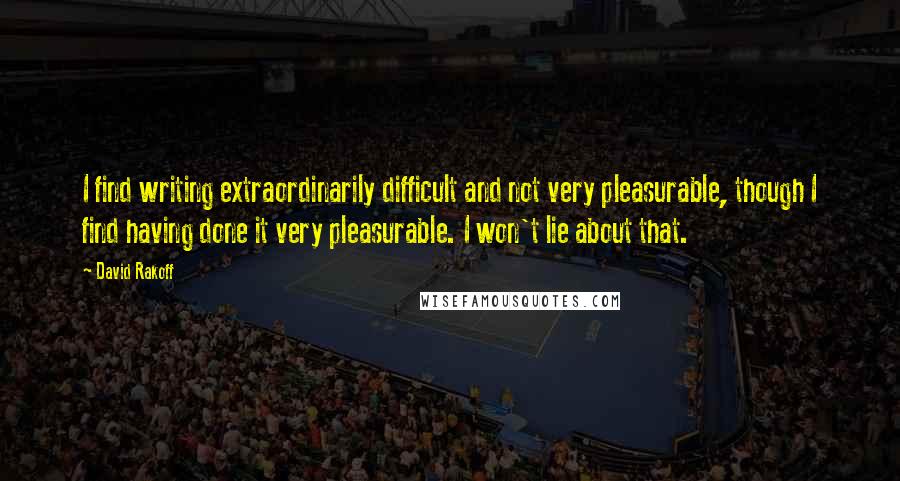 David Rakoff Quotes: I find writing extraordinarily difficult and not very pleasurable, though I find having done it very pleasurable. I won't lie about that.