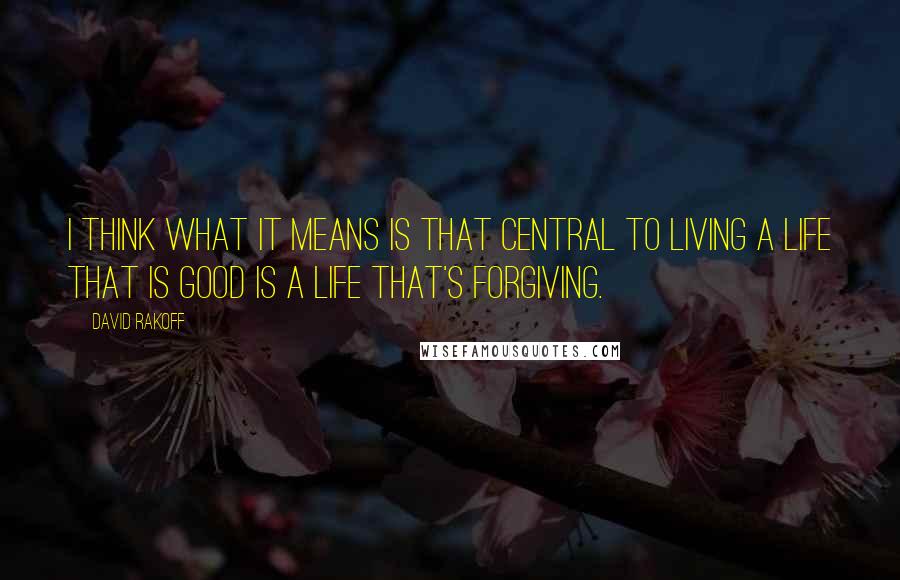 David Rakoff Quotes: I think what it means is that central to living A life that is good is a life that's forgiving.