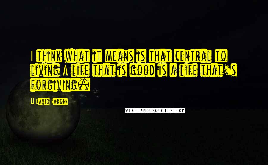 David Rakoff Quotes: I think what it means is that central to living A life that is good is a life that's forgiving.