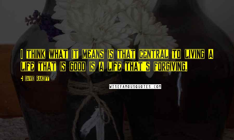 David Rakoff Quotes: I think what it means is that central to living A life that is good is a life that's forgiving.