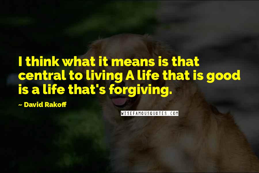 David Rakoff Quotes: I think what it means is that central to living A life that is good is a life that's forgiving.