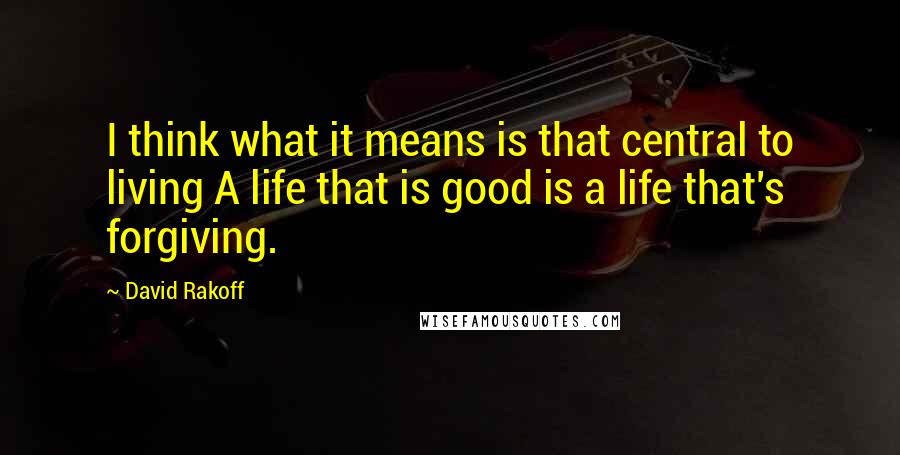 David Rakoff Quotes: I think what it means is that central to living A life that is good is a life that's forgiving.