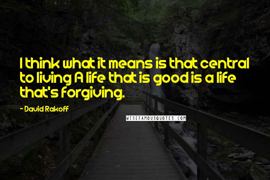 David Rakoff Quotes: I think what it means is that central to living A life that is good is a life that's forgiving.