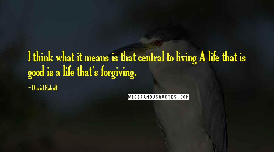 David Rakoff Quotes: I think what it means is that central to living A life that is good is a life that's forgiving.