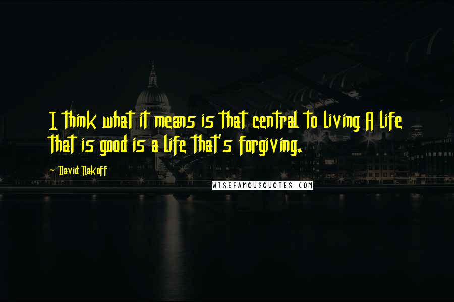 David Rakoff Quotes: I think what it means is that central to living A life that is good is a life that's forgiving.