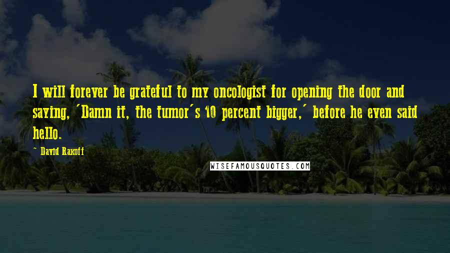 David Rakoff Quotes: I will forever be grateful to my oncologist for opening the door and saying, 'Damn it, the tumor's 10 percent bigger,' before he even said hello.