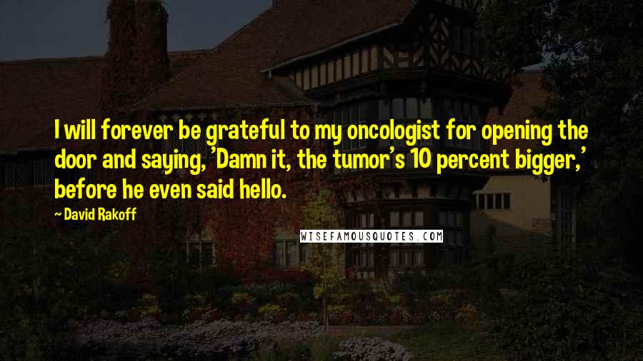 David Rakoff Quotes: I will forever be grateful to my oncologist for opening the door and saying, 'Damn it, the tumor's 10 percent bigger,' before he even said hello.