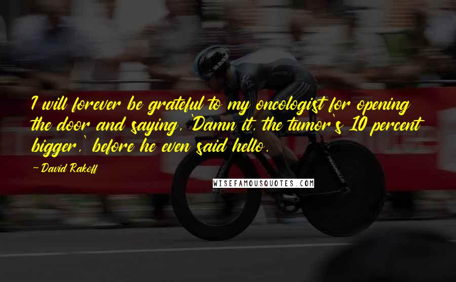 David Rakoff Quotes: I will forever be grateful to my oncologist for opening the door and saying, 'Damn it, the tumor's 10 percent bigger,' before he even said hello.