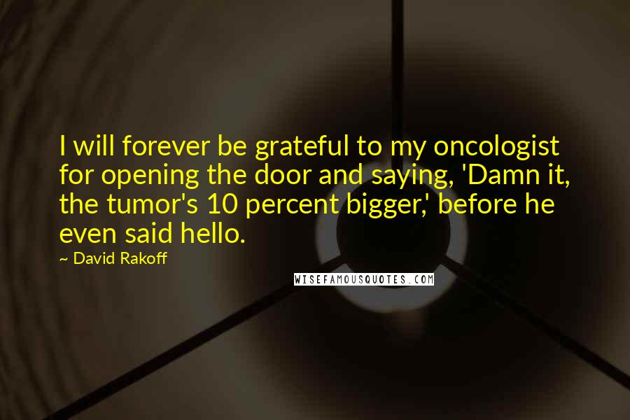 David Rakoff Quotes: I will forever be grateful to my oncologist for opening the door and saying, 'Damn it, the tumor's 10 percent bigger,' before he even said hello.