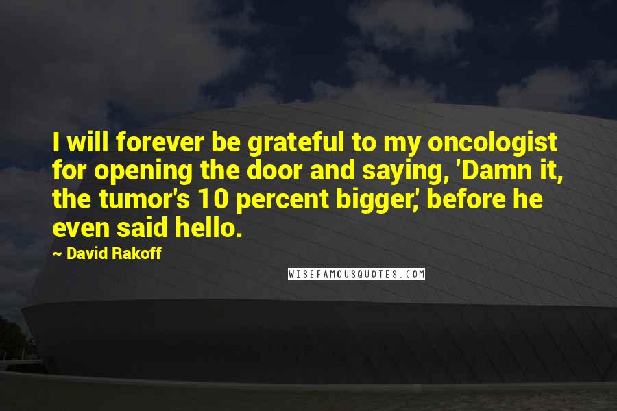David Rakoff Quotes: I will forever be grateful to my oncologist for opening the door and saying, 'Damn it, the tumor's 10 percent bigger,' before he even said hello.