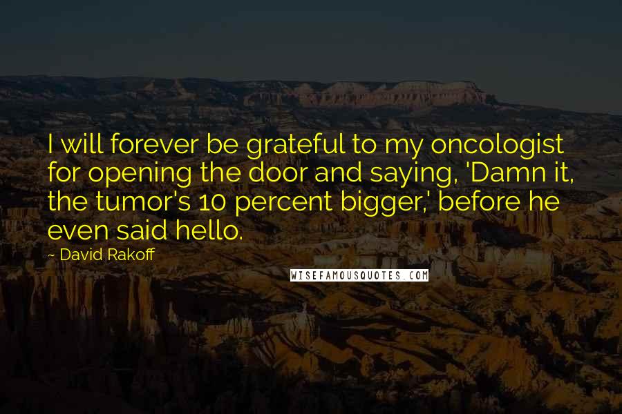David Rakoff Quotes: I will forever be grateful to my oncologist for opening the door and saying, 'Damn it, the tumor's 10 percent bigger,' before he even said hello.