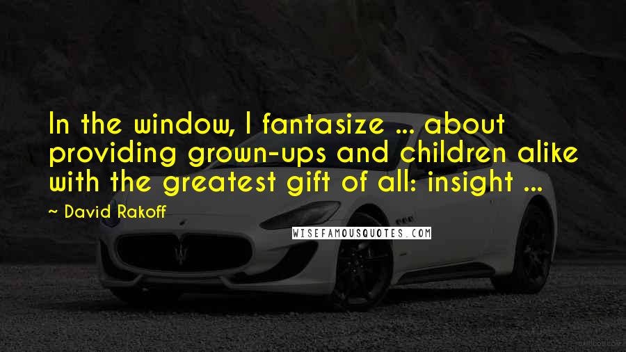 David Rakoff Quotes: In the window, I fantasize ... about providing grown-ups and children alike with the greatest gift of all: insight ...