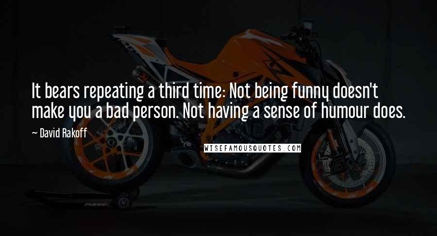 David Rakoff Quotes: It bears repeating a third time: Not being funny doesn't make you a bad person. Not having a sense of humour does.