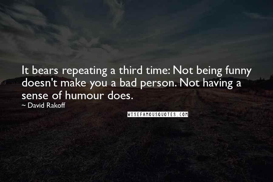 David Rakoff Quotes: It bears repeating a third time: Not being funny doesn't make you a bad person. Not having a sense of humour does.