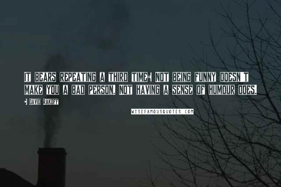 David Rakoff Quotes: It bears repeating a third time: Not being funny doesn't make you a bad person. Not having a sense of humour does.