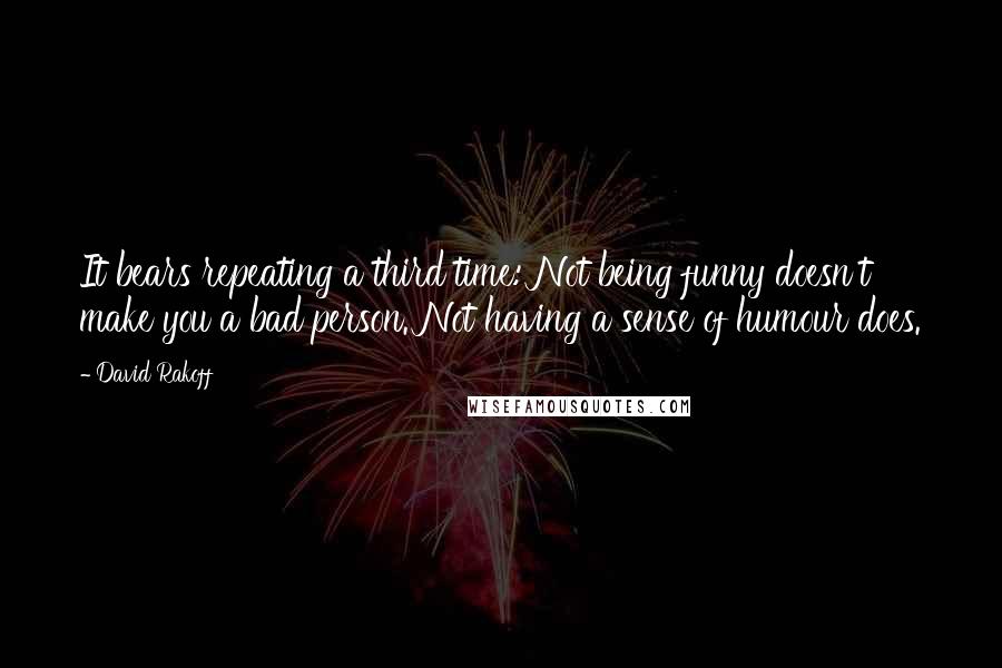 David Rakoff Quotes: It bears repeating a third time: Not being funny doesn't make you a bad person. Not having a sense of humour does.