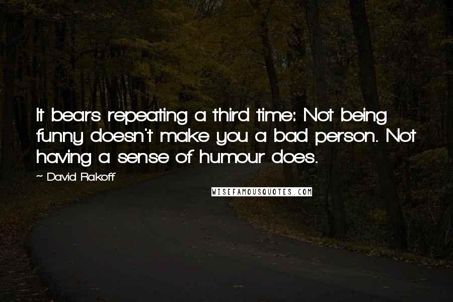 David Rakoff Quotes: It bears repeating a third time: Not being funny doesn't make you a bad person. Not having a sense of humour does.