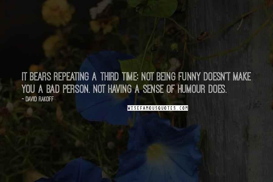 David Rakoff Quotes: It bears repeating a third time: Not being funny doesn't make you a bad person. Not having a sense of humour does.