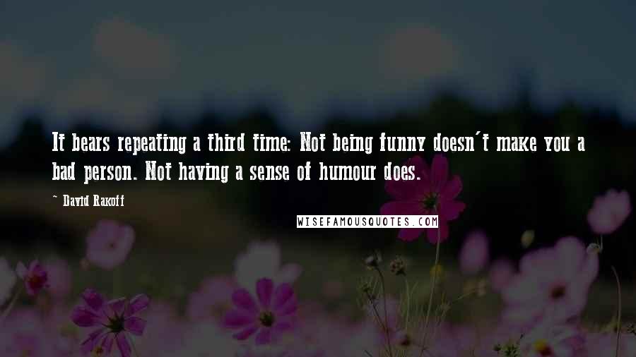 David Rakoff Quotes: It bears repeating a third time: Not being funny doesn't make you a bad person. Not having a sense of humour does.