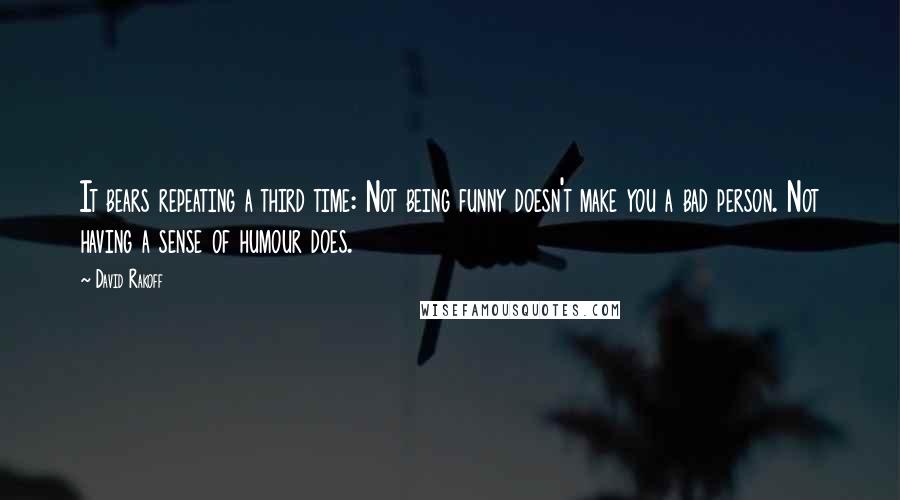David Rakoff Quotes: It bears repeating a third time: Not being funny doesn't make you a bad person. Not having a sense of humour does.