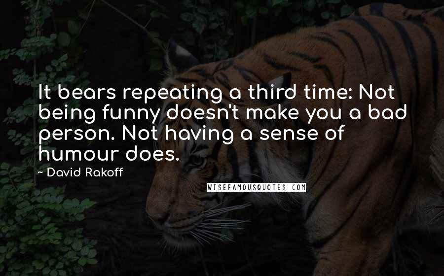 David Rakoff Quotes: It bears repeating a third time: Not being funny doesn't make you a bad person. Not having a sense of humour does.