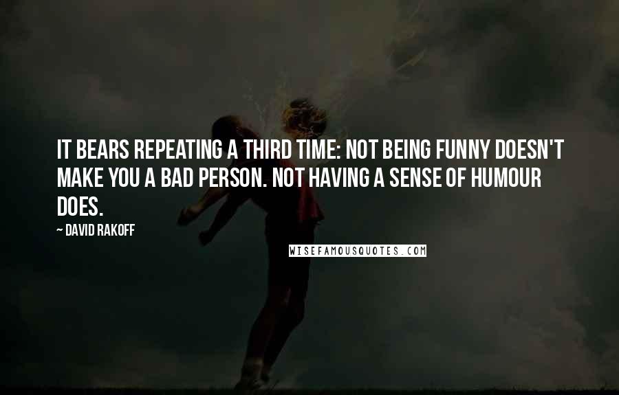 David Rakoff Quotes: It bears repeating a third time: Not being funny doesn't make you a bad person. Not having a sense of humour does.