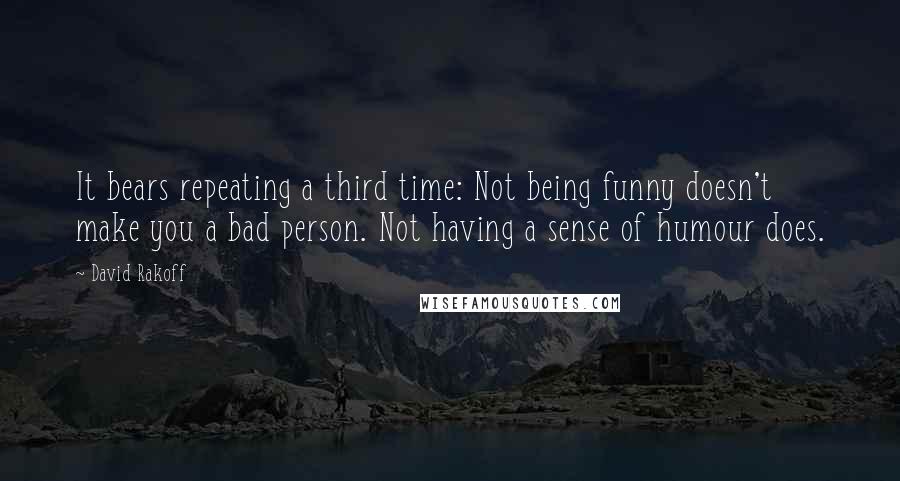 David Rakoff Quotes: It bears repeating a third time: Not being funny doesn't make you a bad person. Not having a sense of humour does.