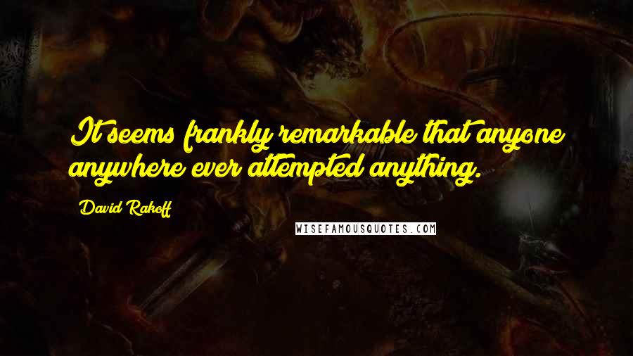 David Rakoff Quotes: It seems frankly remarkable that anyone anywhere ever attempted anything.