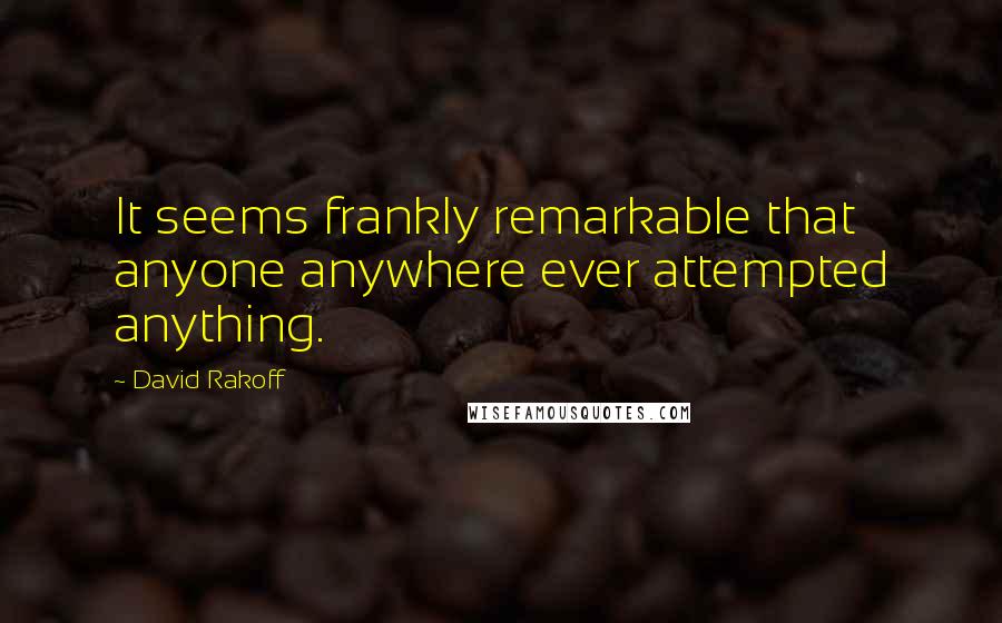 David Rakoff Quotes: It seems frankly remarkable that anyone anywhere ever attempted anything.