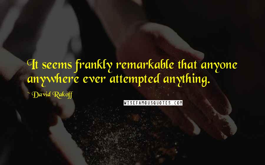 David Rakoff Quotes: It seems frankly remarkable that anyone anywhere ever attempted anything.