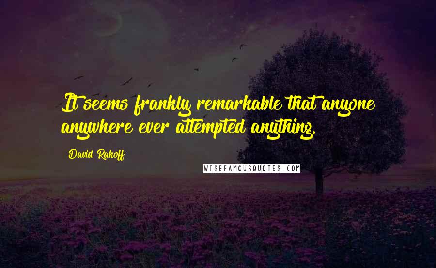 David Rakoff Quotes: It seems frankly remarkable that anyone anywhere ever attempted anything.