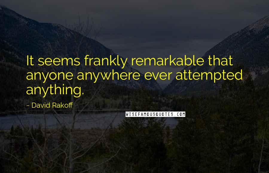 David Rakoff Quotes: It seems frankly remarkable that anyone anywhere ever attempted anything.