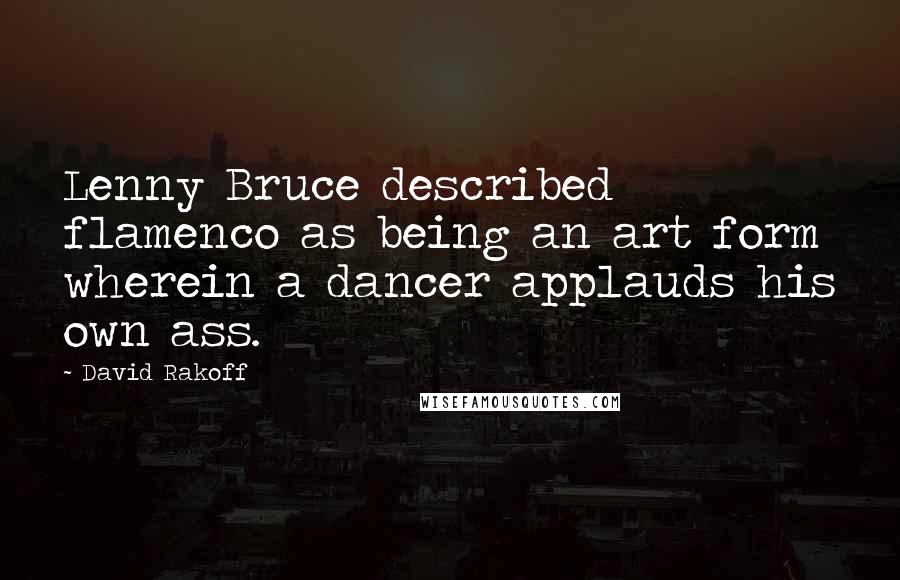 David Rakoff Quotes: Lenny Bruce described flamenco as being an art form wherein a dancer applauds his own ass.