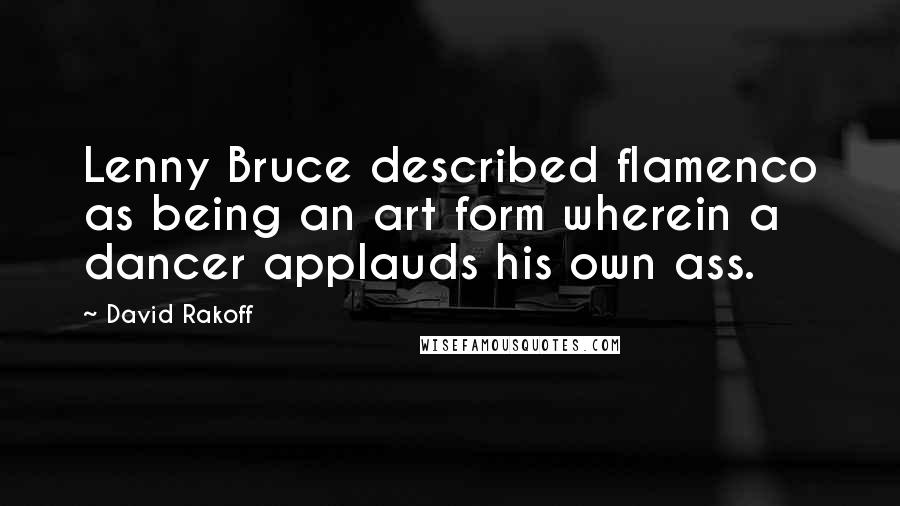 David Rakoff Quotes: Lenny Bruce described flamenco as being an art form wherein a dancer applauds his own ass.