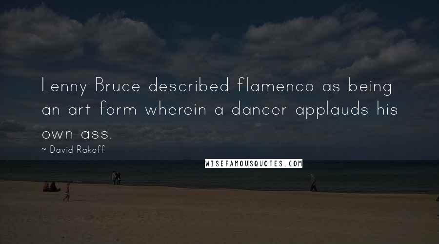 David Rakoff Quotes: Lenny Bruce described flamenco as being an art form wherein a dancer applauds his own ass.