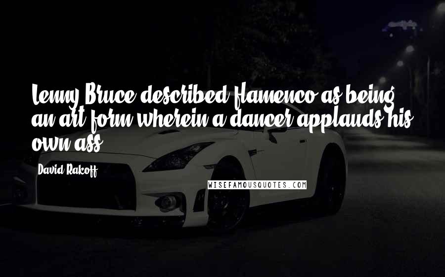 David Rakoff Quotes: Lenny Bruce described flamenco as being an art form wherein a dancer applauds his own ass.