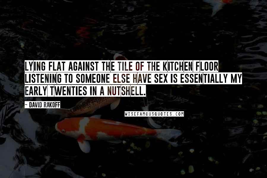 David Rakoff Quotes: Lying flat against the tile of the kitchen floor listening to someone else have sex is essentially my early twenties in a nutshell.