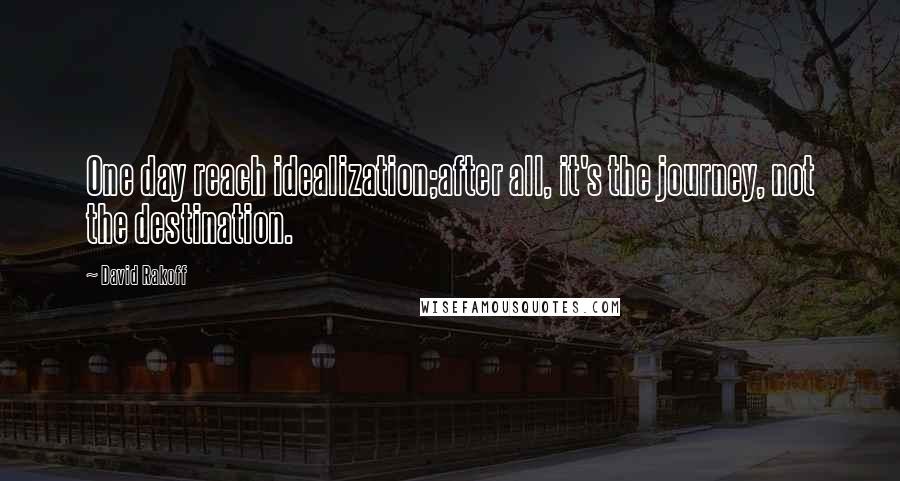 David Rakoff Quotes: One day reach idealization;after all, it's the journey, not the destination.