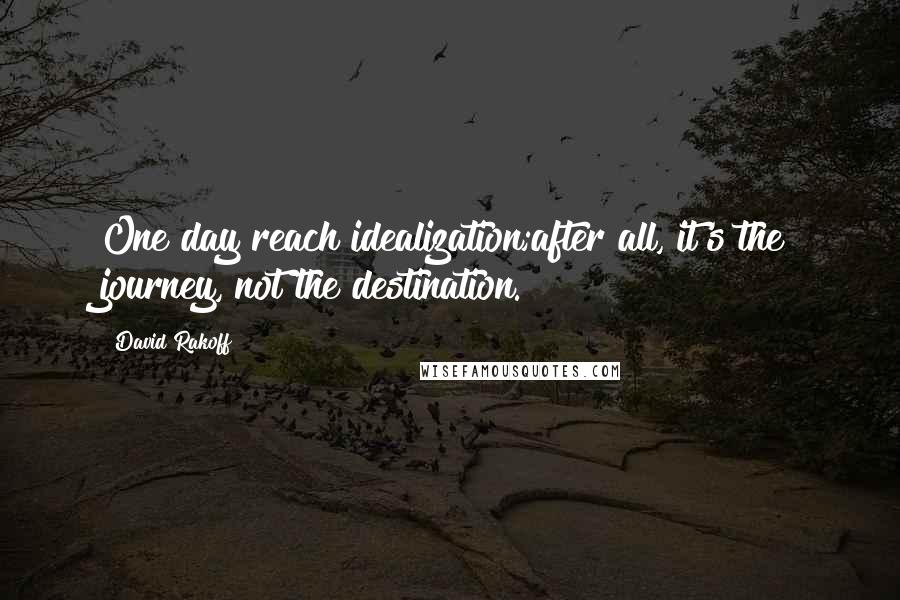 David Rakoff Quotes: One day reach idealization;after all, it's the journey, not the destination.