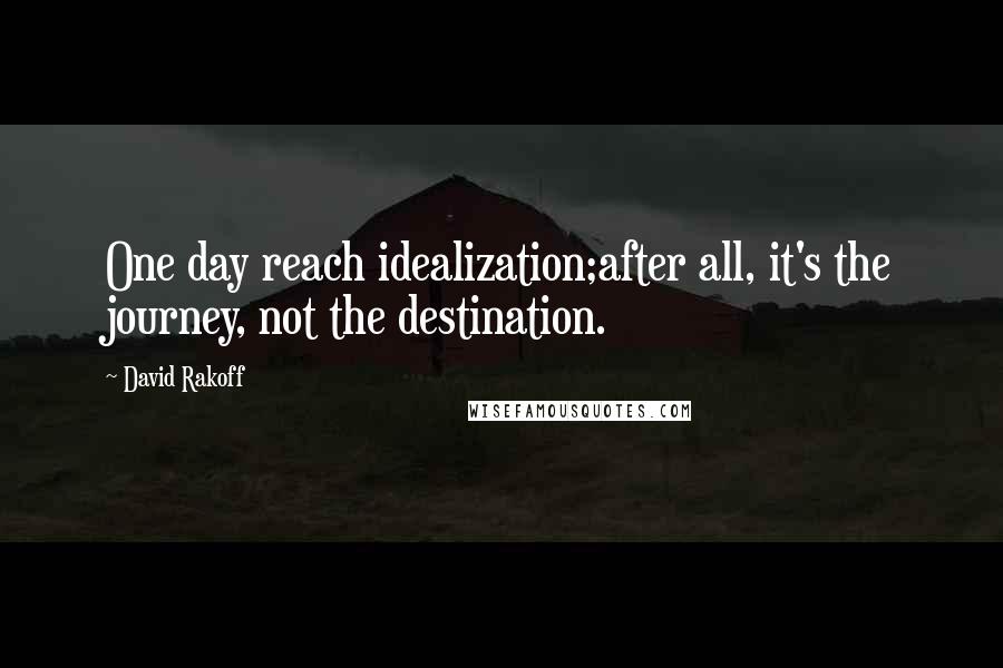 David Rakoff Quotes: One day reach idealization;after all, it's the journey, not the destination.