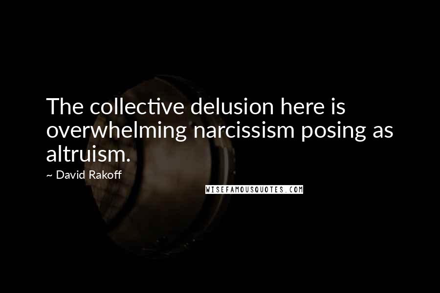 David Rakoff Quotes: The collective delusion here is overwhelming narcissism posing as altruism.