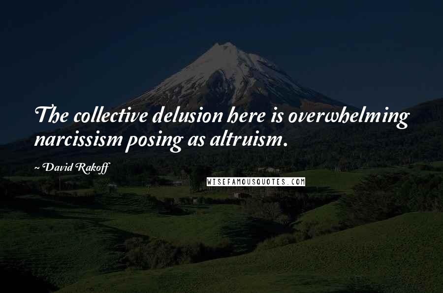 David Rakoff Quotes: The collective delusion here is overwhelming narcissism posing as altruism.