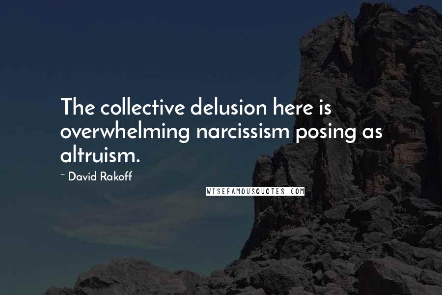 David Rakoff Quotes: The collective delusion here is overwhelming narcissism posing as altruism.