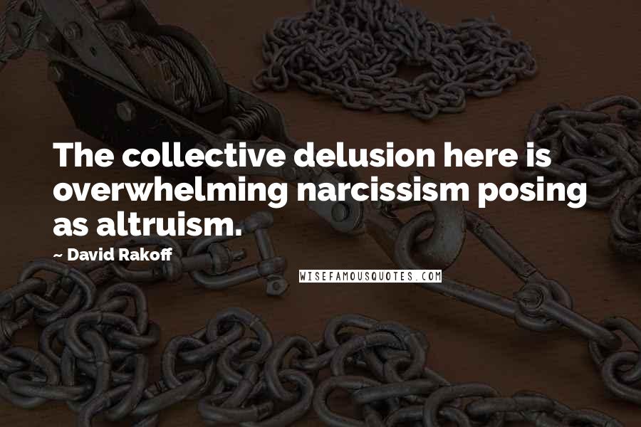 David Rakoff Quotes: The collective delusion here is overwhelming narcissism posing as altruism.