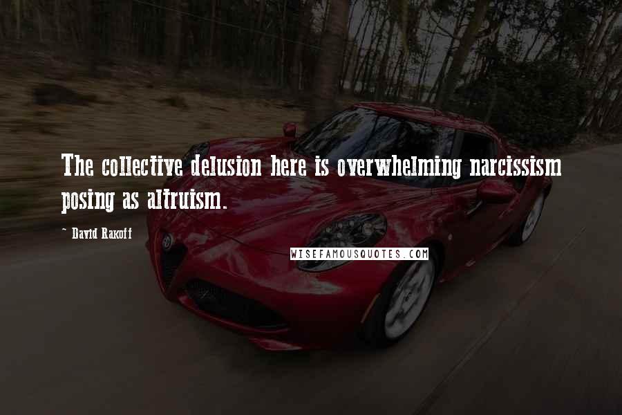 David Rakoff Quotes: The collective delusion here is overwhelming narcissism posing as altruism.
